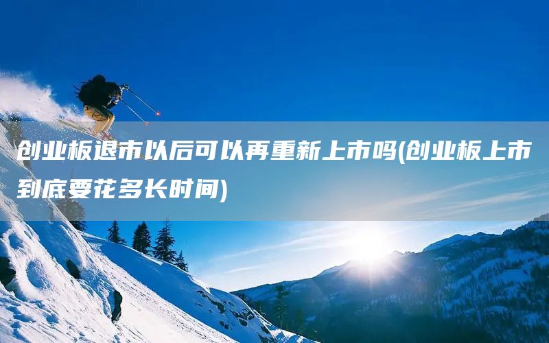 創(chuàng)業(yè)板退市以后可以再重新上市嗎(創(chuàng)業(yè)板上市到底要花多長時間)(圖1)