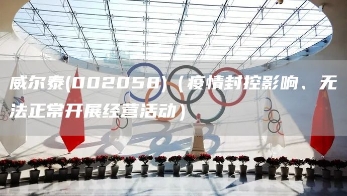 威爾泰(002058)（疫情封控影響、無法正常開展經(jīng)營活動）(圖1)