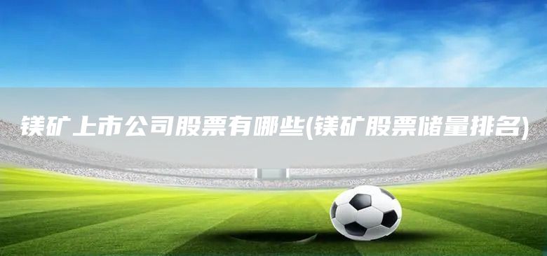 鎂礦上市公司股票有哪些(鎂礦股票儲(chǔ)量排名)(圖1)