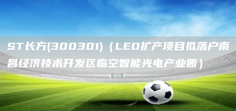 ST長方(300301)（LED擴產項目擬落戶南昌經濟技術開發區臨空智能光電產業園）(圖1)