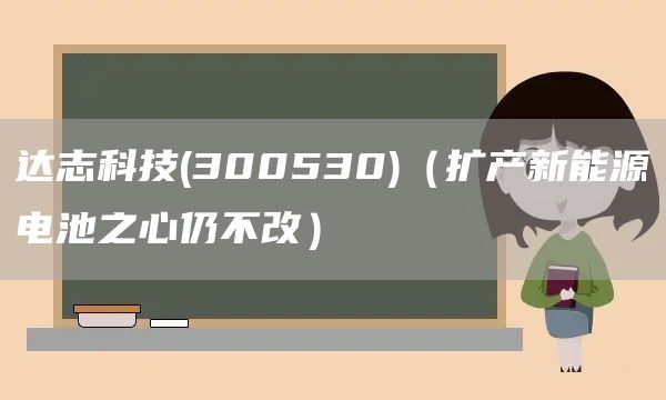 達(dá)志科技(300530)（擴(kuò)產(chǎn)新能源電池之心仍不改）(圖1)