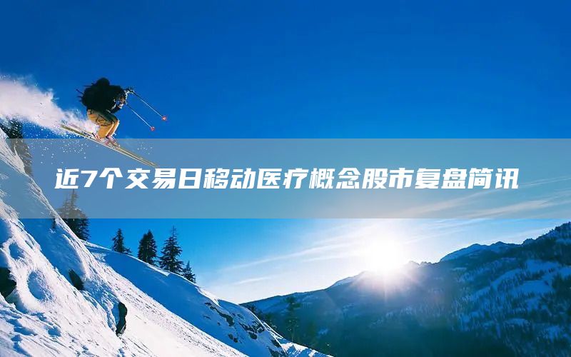 近7個(gè)交易日移動(dòng)醫(yī)療概念股市復(fù)盤(pán)簡(jiǎn)訊(圖1)