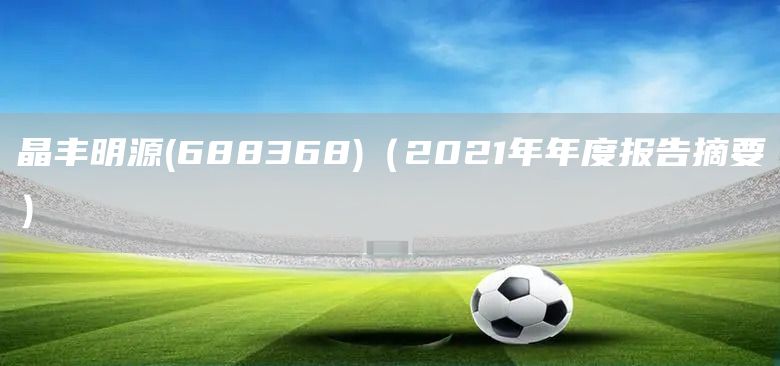 晶豐明源(688368)（2021年年度報告摘要）(圖1)
