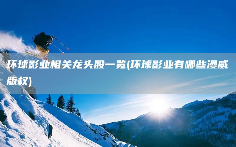 環球影業相關龍頭股一覽(環球影業有哪些漫威版權)(圖1)