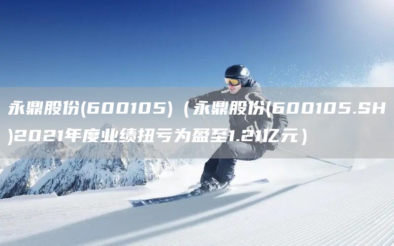 永鼎股份(600105)（永鼎股份(600105.SH)2021年度業(yè)績扭虧為盈至1.21億元）(圖1)