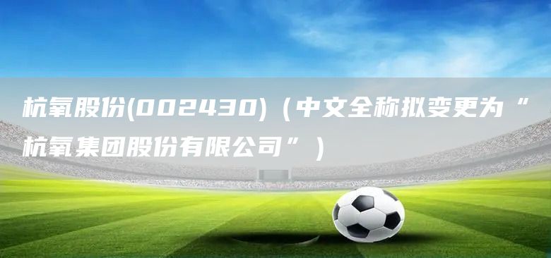 杭氧股份(002430)（中文全稱擬變更為“杭氧集團股份有限公司”）(圖1)