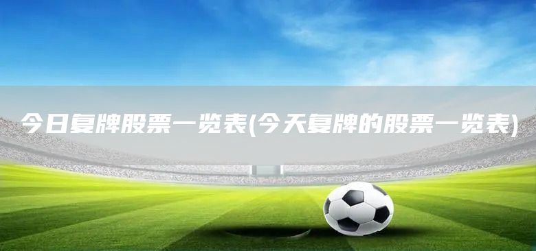 今日復牌股票一覽表(今天復牌的股票一覽表)(圖1)