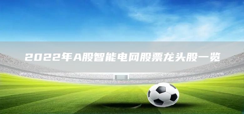 2022年A股智能電網(wǎng)股票龍頭股一覽(圖1)