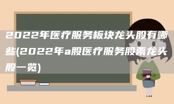 2022年醫療服務板塊龍頭股有哪些(2022年a股醫療服務股票龍頭股一覽)(圖1)