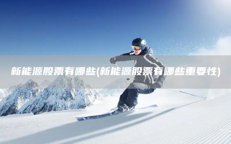 新能源股票有哪些(新能源股票有哪些重要性)(圖1)
