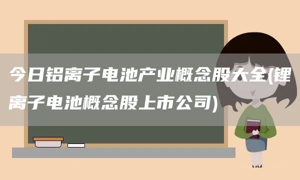 今日鋁離子電池產(chǎn)業(yè)概念股大全(鋰離子電池概念股上市公司)(圖1)