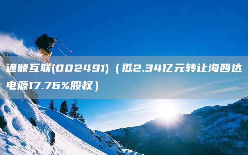 通鼎互聯(002491)（擬2.34億元轉讓海四達電源17.76%股權）(圖1)