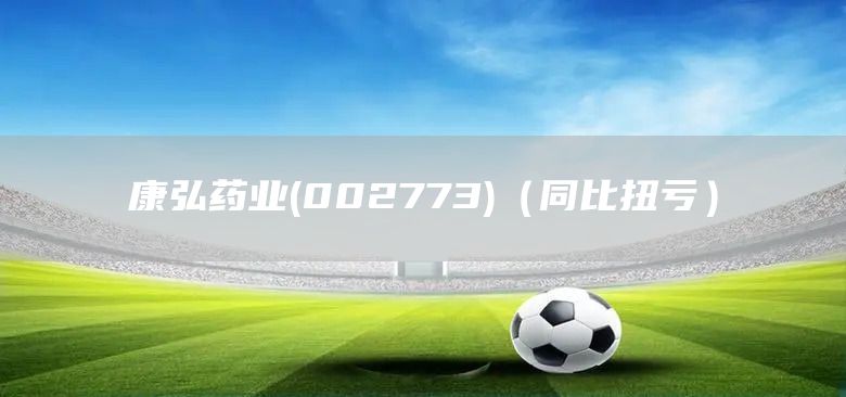 康弘藥業(002773)（同比扭虧）(圖1)