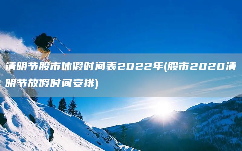 清明節(jié)股市休假時間表2022年(股市2020清明節(jié)放假時間安排)(圖1)