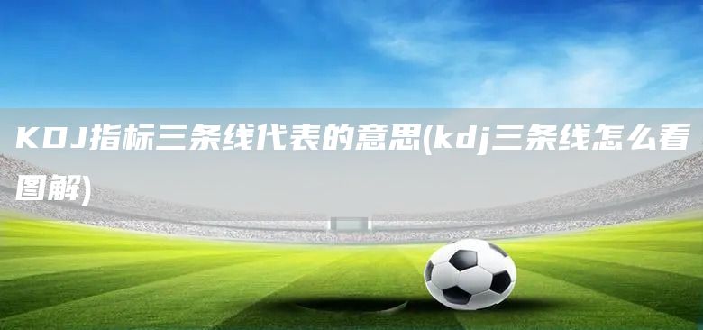 KDJ指標三條線代表的意思(kdj三條線怎么看圖解)(圖1)
