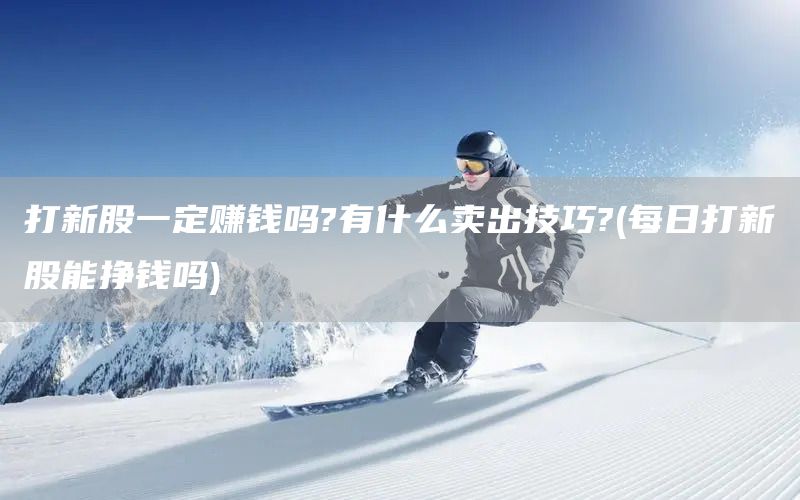 打新股一定賺錢嗎?有什么賣出技巧?(每日打新股能掙錢嗎)(圖1)