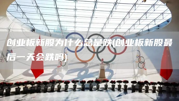 創(chuàng)業(yè)板新股為什么總是跌(創(chuàng)業(yè)板新股最后一天會(huì)跌嗎)(圖1)