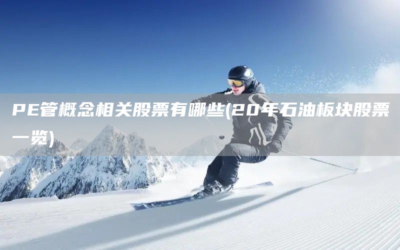 PE管概念相關(guān)股票有哪些(20年石油板塊股票一覽)(圖1)