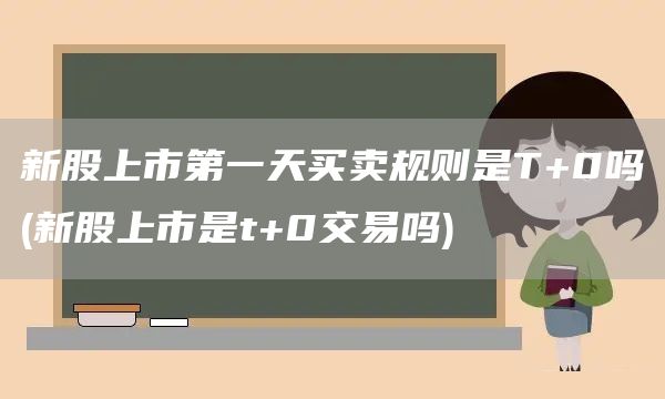 新股上市第一天買賣規(guī)則是T+0嗎(新股上市是t+0交易嗎)(圖1)