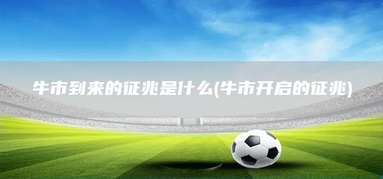 牛市到來(lái)的征兆是什么(牛市開啟的征兆)(圖1)