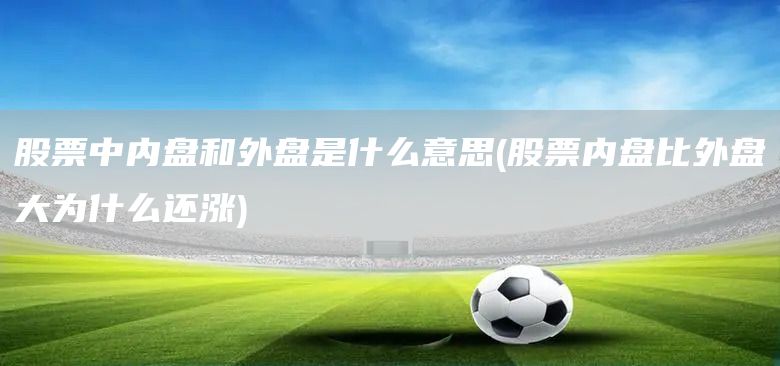 股票中內盤和外盤是什么意思(股票內盤比外盤大為什么還漲)(圖1)
