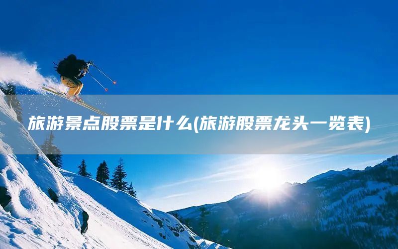 旅游景點股票是什么(旅游股票龍頭一覽表)(圖1)