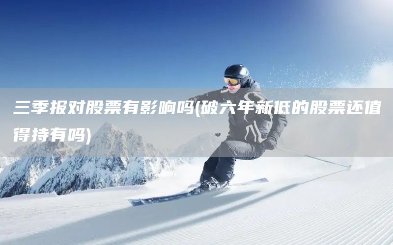 三季報對股票有影響嗎(破六年新低的股票還值得持有嗎)(圖1)