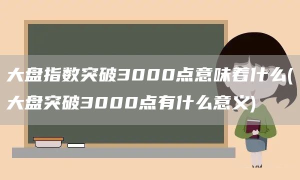 大盤指數突破3000點意味著什么(大盤突破3000點有什么意義)(圖1)