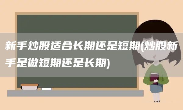 新手炒股適合長(zhǎng)期還是短期(炒股新手是做短期還是長(zhǎng)期)(圖1)