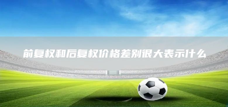 前復(fù)權(quán)和后復(fù)權(quán)價格差別很大表示什么(圖1)