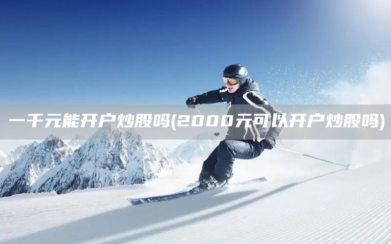 一千元能開戶炒股嗎(2000元可以開戶炒股嗎)(圖1)