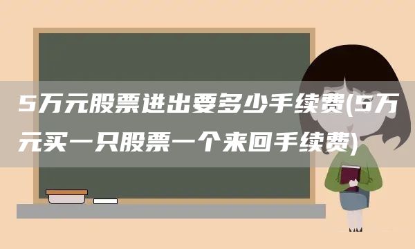 5萬元股票進出要多少手續費(5萬元買一只股票一個來回手續費)(圖1)