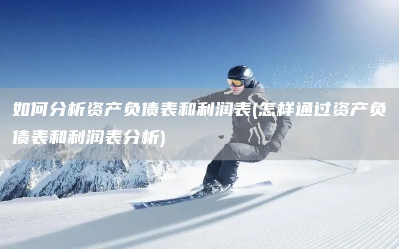 如何分析資產負債表和利潤表(怎樣通過資產負債表和利潤表分析)(圖1)