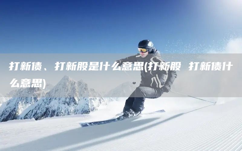 打新債、打新股是什么意思(打新股 打新債什么意思)(圖1)