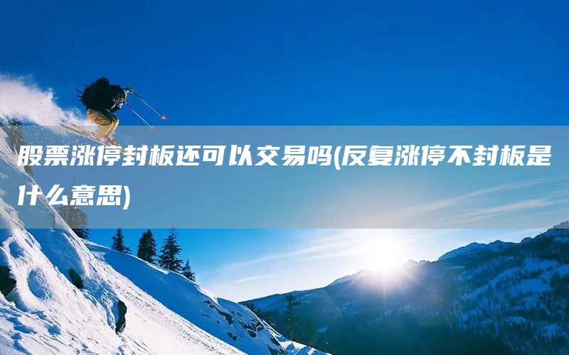 股票漲停封板還可以交易嗎(反復(fù)漲停不封板是什么意思)(圖1)
