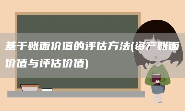 基于賬面價(jià)值的評(píng)估方法(資產(chǎn)賬面價(jià)值與評(píng)估價(jià)值)(圖1)