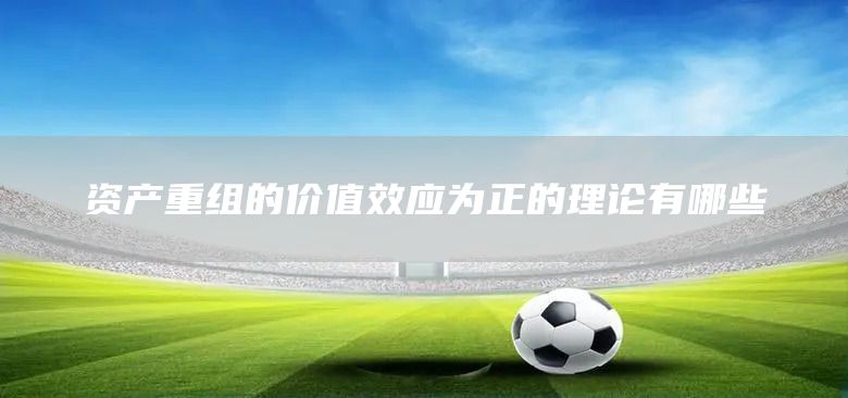 資產(chǎn)重組的價(jià)值效應(yīng)為正的理論有哪些(圖1)