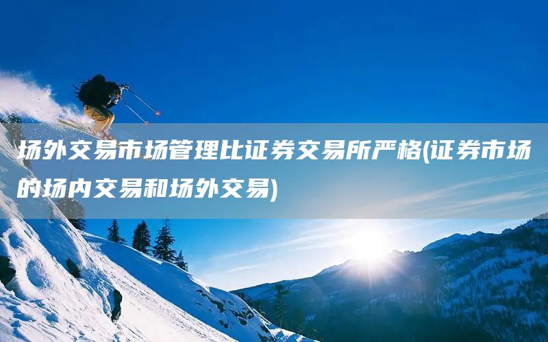 場(chǎng)外交易市場(chǎng)管理比證券交易所嚴(yán)格(證券市場(chǎng)的場(chǎng)內(nèi)交易和場(chǎng)外交易)(圖1)