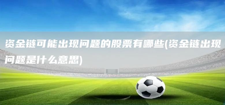 資金鏈可能出現問題的股票有哪些(資金鏈出現問題是什么意思)(圖1)