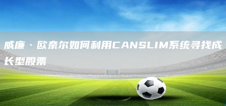 威廉·歐奈爾如何利用CANSLIM系統(tǒng)尋找成長型股票(圖1)