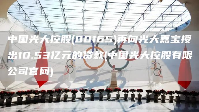 中國光大控股(00165)再向光大嘉寶授出10.53億元的貸款(中國光大控股有限公司官網)(圖1)