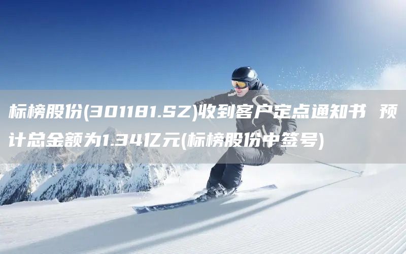 標榜股份(301181.SZ)收到客戶定點通知書 預計總金額為1.34億元(標榜股份中簽號)(圖1)