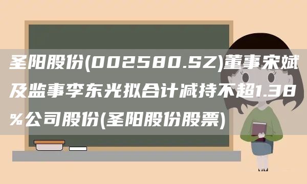 圣陽股份(002580.SZ)董事宋斌及監事李東光擬合計減持不超1.38%公司股份(圣陽股份股票)(圖1)