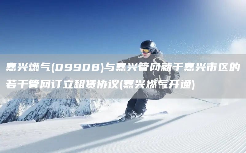 嘉興燃氣(09908)與嘉興管網就于嘉興市區的若干管網訂立租賃協議(嘉興燃氣開通)(圖1)