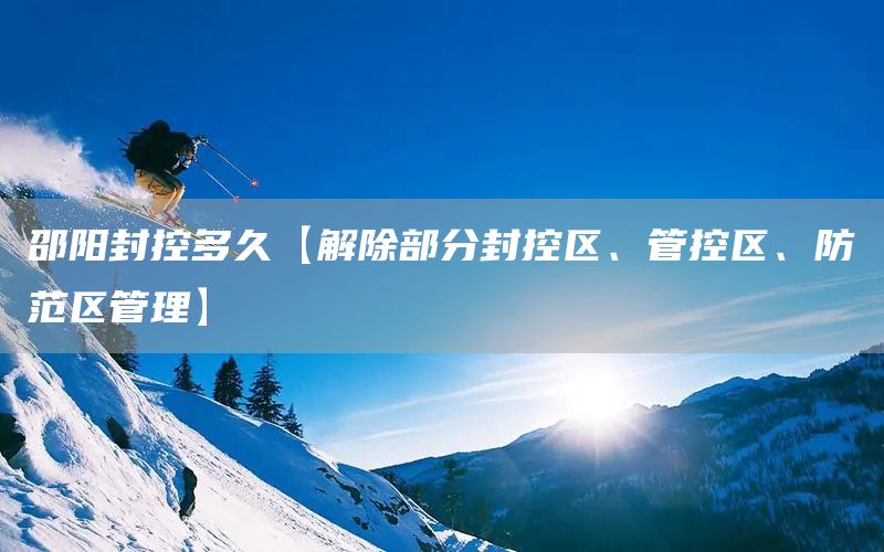 邵陽封控多久【解除部分封控區、管控區、防范區管理】(圖1)