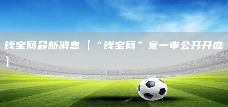 錢寶網最新消息【“錢寶網”案一審公開開庭】(圖1)