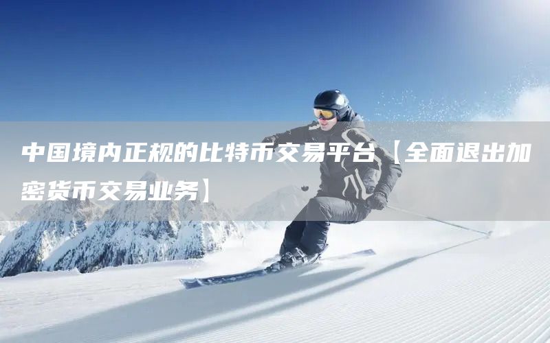 中國境內(nèi)正規(guī)的比特幣交易平臺(tái)【全面退出加密貨幣交易業(yè)務(wù)】(圖1)